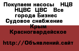 Покупаем насосы   НЦВ, НЦВС, ЦВС - Все города Бизнес » Судовое снабжение   . Крым,Красногвардейское